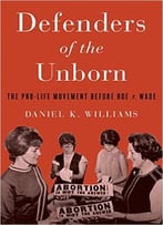 Defenders Of The Unborn: The Pro-Life Movement Before Roe V. Wade