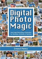 Digital Photo Magic: Easy Image Retouching And Restoration For Librarians, Archivists, & Teachers
