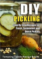 Diy Pickling: Step By Step Recipes For Fresh, Fermented And Quick Pickles