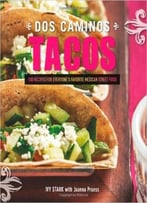 Dos Caminos Tacos: 100 Recipes For Everyone’S Favorite Mexican Street Food