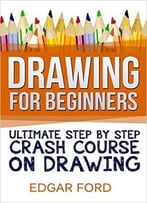 Drawing For Beginners: Ultimate Step By Step Crash Course On Drawing