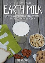 Earth Milk: Delicious Non-Dairy Milks, Creamers, And Shakes That Are Good For You And The Earth