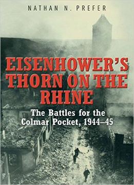 Eisenhower’S Thorn On The Rhine: The Battles For The Colmar Pocket, 1944-45