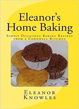 Eleanor’S Home Baking: Simply Delicious Baking Recipes From A Cornwall Kitchen
