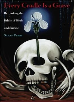 Every Cradle Is A Grave: Rethinking The Ethics Of Birth And Suicide
