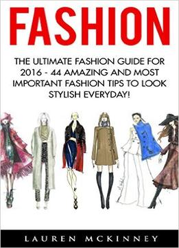 Fashion: The Ultimate Fashion Guide For 2016 – 44 Amazing And Most Important Fashion Tips To Look Stylish Everyday!