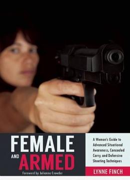 Female And Armed: A Woman’S Guide To Advanced Situational Awareness, Concealed Carry, And Defensive Shooting Techniques