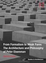 From Formalism To Weak Form: The Architecture And Philosophy Of Peter Eisenman