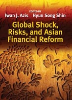 Global Shock, Risks, And Asian Financial Reform Ed. By Iwan J. Azis And Hyun Song Shin