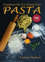 Goodness Me It’S Gluten Free Pasta: 24 Shapes – 18 Flavours – 100 Recipes – Pasta Making Basics And Beyond
