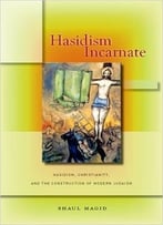 Hasidism Incarnate: Hasidism, Christianity, And The Construction Of Modern Judaism