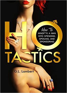 Ho Tactics: How To Mindf**K A Man Into Spending, Spoiling, And Sponsoring
