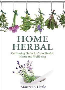 Home Herbal: Cultivating Herbs For Your Health, Home And Wellbeing