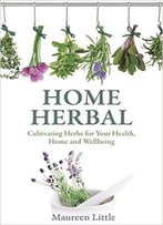 Home Herbal: Cultivating Herbs For Your Health, Home And Wellbeing