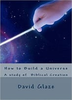 How To Build A Universe: A Study Of Biblical Creaton