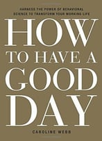 How To Have A Good Day: Harness The Power Of Behavioral Science To Transform Your Working Life