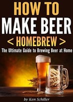 How To Make Beer < Homebrew >: The Ultimate Guide To Brewing Beer At Home