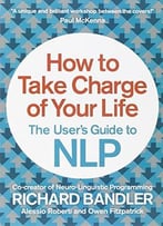 How To Take Charge Of Your Life: The User’S Guide To Nlp