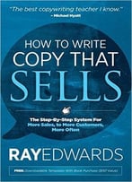 How To Write Copy That Sells: The Step-By-Step System For More Sales, To More Customers, More Often