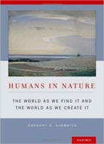 Humans In Nature: The World As We Find It And The World As We Create It