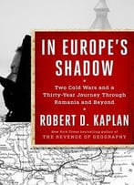 In Europe’S Shadow: Two Cold Wars And A Thirty-Year Journey Through Romania And Beyond