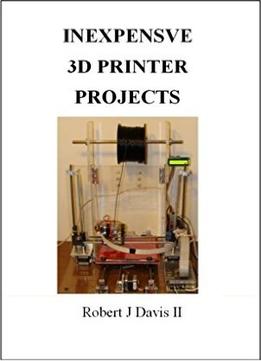 Inexpensive 3D Printer Projects: How To Build Your Own 3D Printer And Accessories