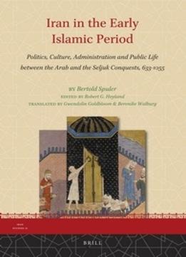 Iran In The Early Islamic Period: Politics, Culture, Administration And Public Life Between The Arab And The Seljuk Conquests