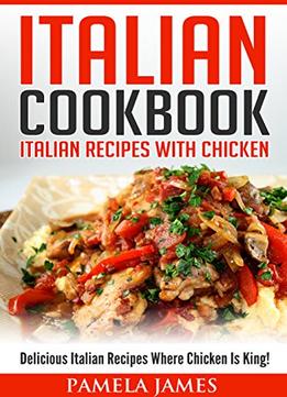 Italian Cookbook: Italian Recipes With Chicken: Delicious Italian Recipes Where Chicken Is King!