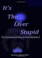 It’S The Liver Stupid: An Anti-Aging And Healing Art That Really Works