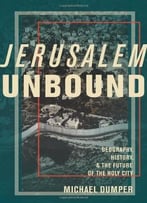 Jerusalem Unbound: Geography, History, And The Future Of The Holy City
