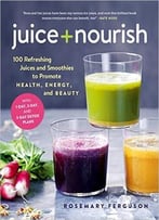 Juice + Nourish: 100 Refreshing Juices And Smoothies To Promote Health, Energy, And Beauty
