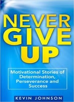 Kevin Johnson – Never Give Up: Motivational Stories Of Determination, Perseverance And Success