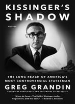 Kissinger’S Shadow: The Long Reach Of America’S Most Controversial Statesman