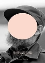 Leadership In The Cuban Revolution: The Unseen Story