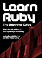 Learn Ruby: The Beginner Guide: An Introduction To Ruby Programming