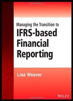 Managing The Transition To Ifrs-Based Financial Reporting: A Practical Guide To Planning And Implementing A Transition To…