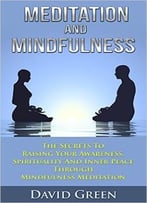 Meditation And Mindfulness: The Secrets To Raising Your Awareness, Spirituality And Inner Peace Through Mindfulness Meditation