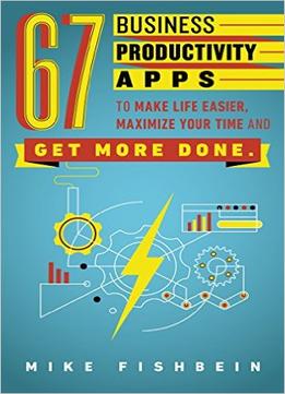 Mike Fishbein – 67 Business Productivity Apps To Make Life Easier, Maximize Your Time And Get Stuff Done