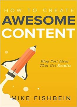 Mike Fishbein – How To Create Awesome Content: Blog Post Ideas That Get Results