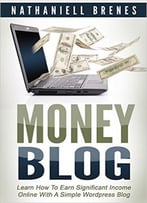 Money Blog: Learn How To Earn Significant Income Online With A Simple Wordpress Blog