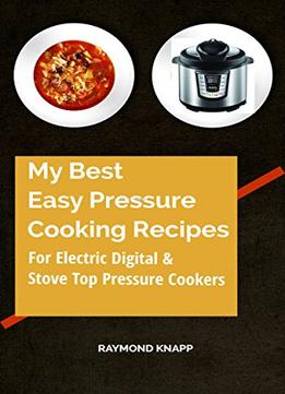 My Best Easy Pressure Cooker Recipes Vol # 1: Recipes For All Pressure Cookers, Digital, Electric And Stove Top Cookers