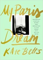 My Paris Dream: An Education In Style, Slang, And Seduction In The Great City On The Seine