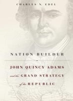 Nation Builder: John Quincy Adams And The Grand Strategy Of The Republic