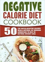 Negative Calorie Diet Cookbook: 50 Top Rated Negative Calorie Meals-Natural Fat Burning Advantage To Help In Natural Weight Los