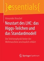 Neustart Des Lhc: Das Higgs-Teilchen Und Das Standardmodell: Die Teilchenphysik Hinter Der Weltmaschine Anschaulich Erklärt