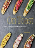 On Toast: Tartines, Crostini, And Open-Faced Sandwiches