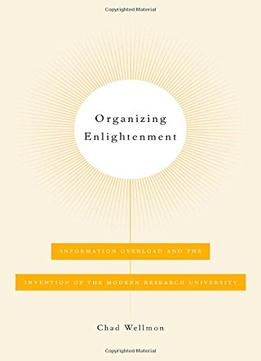 Organizing Enlightenment – Information Overload And The Invention Of The Modern Research University