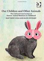 Our Children And Other Animals: The Cultural Construction Of Human-Animal Relations In Childhood