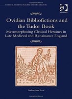 Ovidian Bibliofictions And The Tudor Book: Metamorphosing Classical Heroines In Late Medieval And Renaissance England