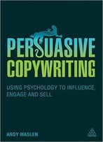 Persuasive Copywriting: Using Psychology To Influence, Engage And Sell